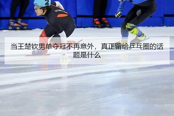 当王楚钦男单夺冠不再意外，真正留给乒乓圈的话题是什么